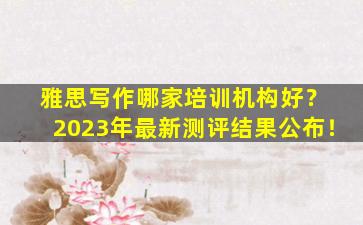 雅思写作哪家培训机构好？ 2023年最新测评结果公布！